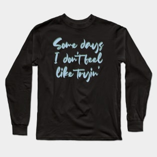 Some days I don't feel like tryin' Long Sleeve T-Shirt